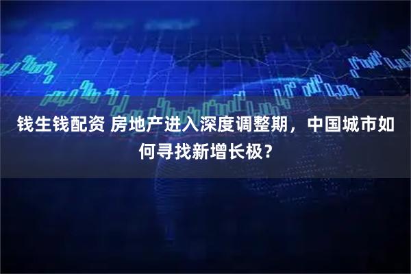 钱生钱配资 房地产进入深度调整期，中国城市如何寻找新增长极？