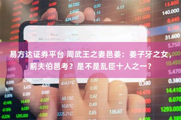 易方达证券平台 周武王之妻邑姜：姜子牙之女，前夫伯邑考？是不是乱臣十人之一？