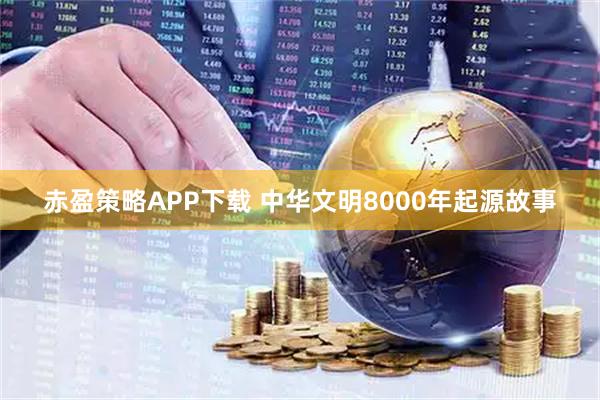 赤盈策略APP下载 中华文明8000年起源故事