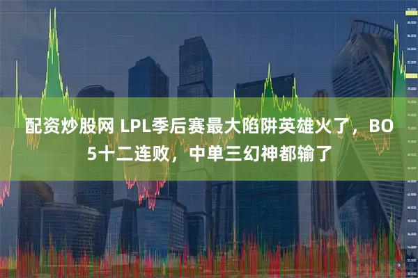 配资炒股网 LPL季后赛最大陷阱英雄火了，BO5十二连败，中单三幻神都输了