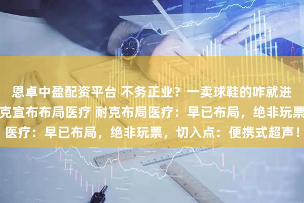 恩卓中盈配资平台 不务正业？一卖球鞋的咋就进军运动医学赛道了？耐克宣布布局医疗 耐克布局医疗：早已布局，绝非玩票，切入点：便携式超声！