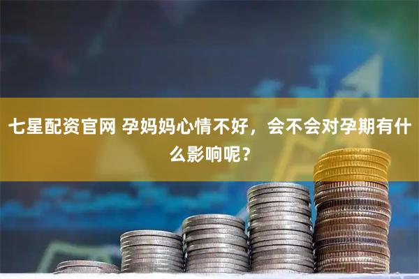 七星配资官网 孕妈妈心情不好，会不会对孕期有什么影响呢？