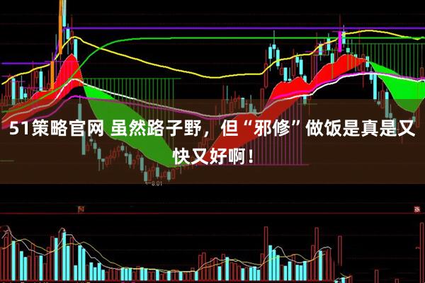 51策略官网 虽然路子野，但“邪修”做饭是真是又快又好啊！