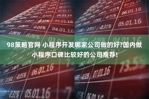 98策略官网 小程序开发哪家公司做的好?国内做小程序口碑比较好的公司推荐!