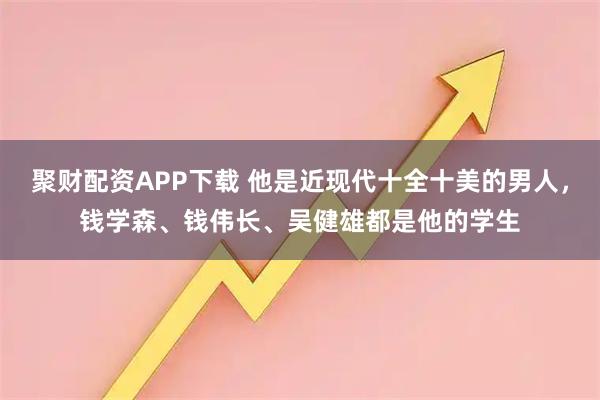 聚财配资APP下载 他是近现代十全十美的男人，钱学森、钱伟长、吴健雄都是他的学生