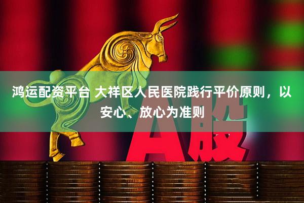 鸿运配资平台 大祥区人民医院践行平价原则，以安心、放心为准则