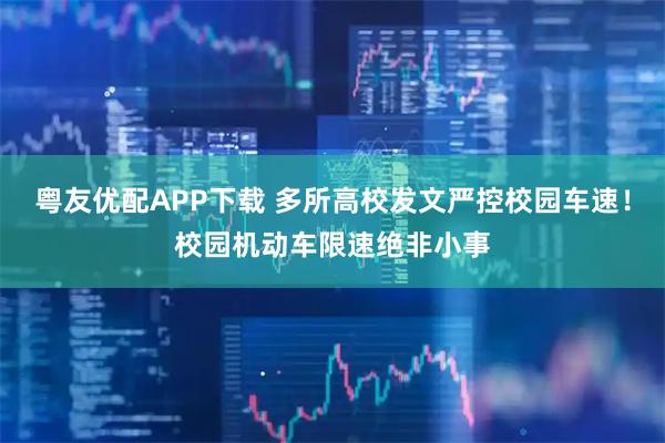 粤友优配APP下载 多所高校发文严控校园车速！校园机动车限速绝非小事
