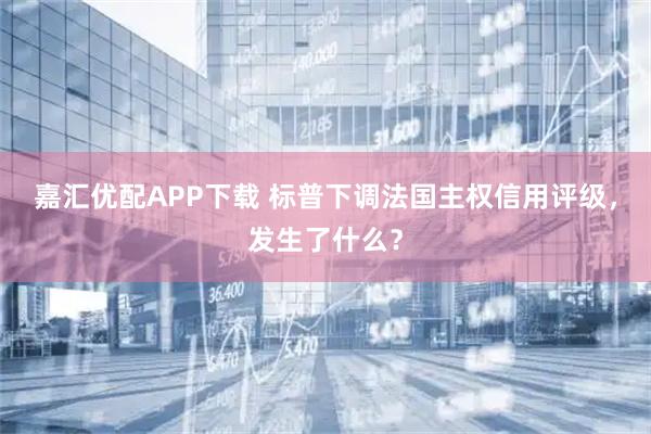 嘉汇优配APP下载 标普下调法国主权信用评级，发生了什么？