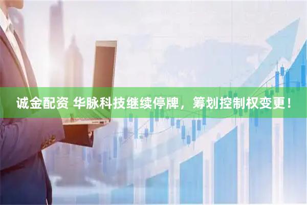 诚金配资 华脉科技继续停牌，筹划控制权变更！