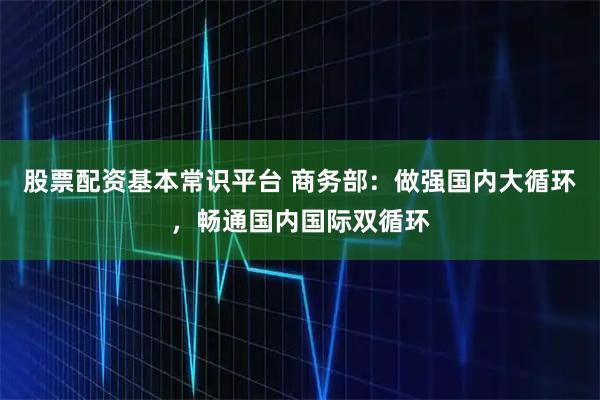 股票配资基本常识平台 商务部：做强国内大循环，畅通国内国际双循环