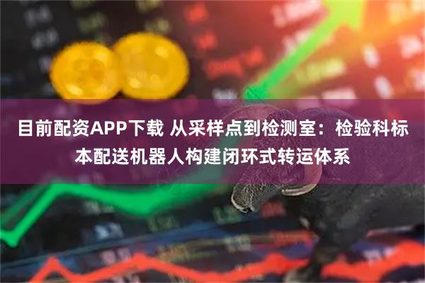 目前配资APP下载 从采样点到检测室：检验科标本配送机器人构建闭环式转运体系