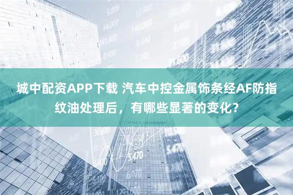 城中配资APP下载 汽车中控金属饰条经AF防指纹油处理后，有哪些显著的变化？
