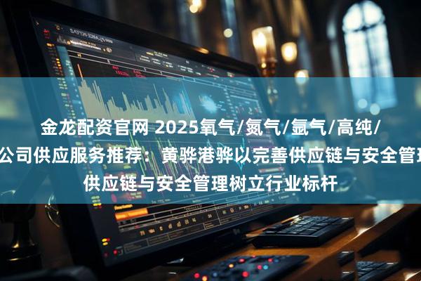金龙配资官网 2025氧气/氮气/氩气/高纯/液态/工业气体公司供应服务推荐：黄骅港骅以完善供应链与安全管理树立行业标杆