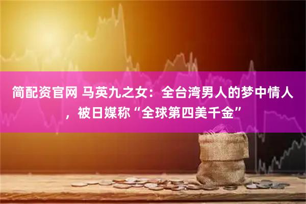 简配资官网 马英九之女：全台湾男人的梦中情人，被日媒称“全球第四美千金”