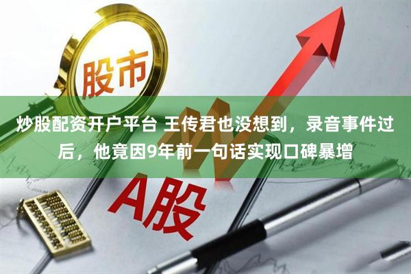 炒股配资开户平台 王传君也没想到，录音事件过后，他竟因9年前一句话实现口碑暴增