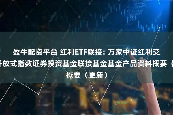盈牛配资平台 红利ETF联接: 万家中证红利交易型开放式指数证券投资基金联接基金基金产品资料概要（更新）