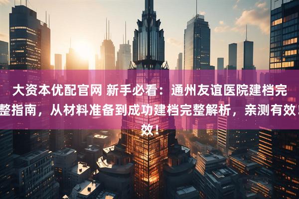 大资本优配官网 新手必看：通州友谊医院建档完整指南，从材料准备到成功建档完整解析，亲测有效！