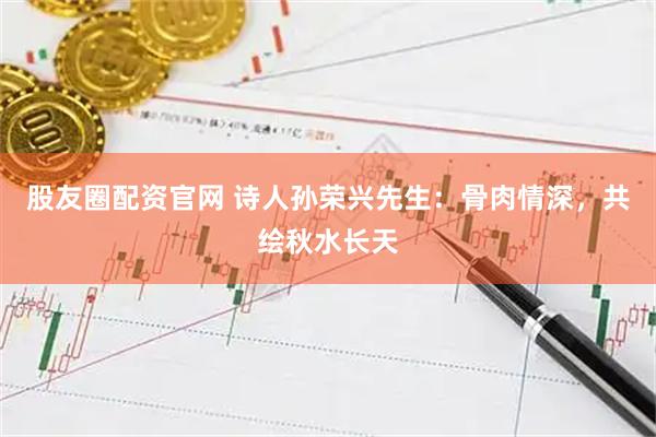 股友圈配资官网 诗人孙荣兴先生：骨肉情深，共绘秋水长天