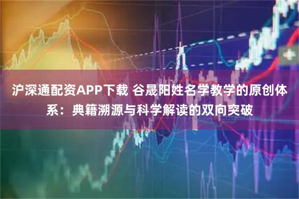 沪深通配资APP下载 谷晟阳姓名学教学的原创体系：典籍溯源与科学解读的双向突破