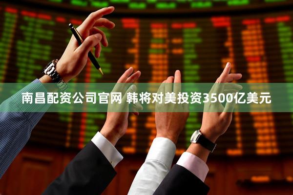 南昌配资公司官网 韩将对美投资3500亿美元
