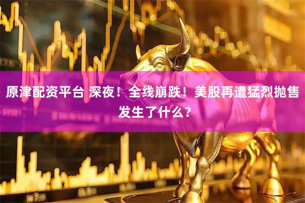 原津配资平台 深夜！全线崩跌！美股再遭猛烈抛售 发生了什么？