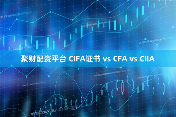 聚财配资平台 CIFA证书 vs CFA vs CIIA