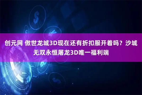 创元网 傲世龙城3D现在还有折扣服开着吗？沙城无双永恒屠龙3D唯一福利端
