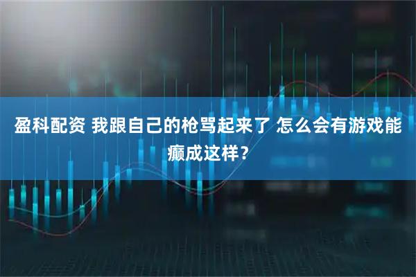 盈科配资 我跟自己的枪骂起来了 怎么会有游戏能癫成这样？