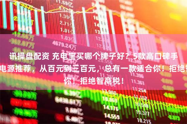 讯操盘配资 充电宝买哪个牌子好？5款高口碑手机移动电源推荐，从百元到三百元，总有一款适合你！拒绝智商税！