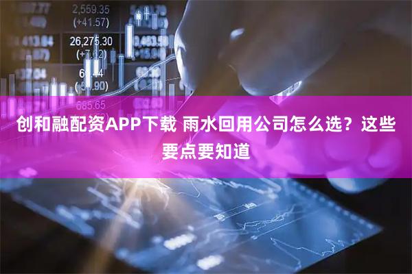 创和融配资APP下载 雨水回用公司怎么选？这些要点要知道