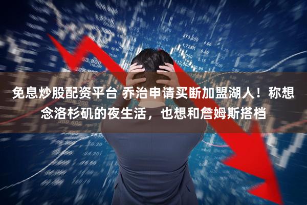 免息炒股配资平台 乔治申请买断加盟湖人！称想念洛杉矶的夜生活，也想和詹姆斯搭档