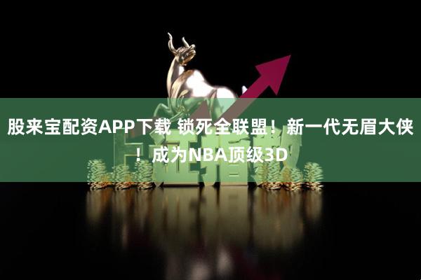 股来宝配资APP下载 锁死全联盟！新一代无眉大侠！成为NBA顶级3D
