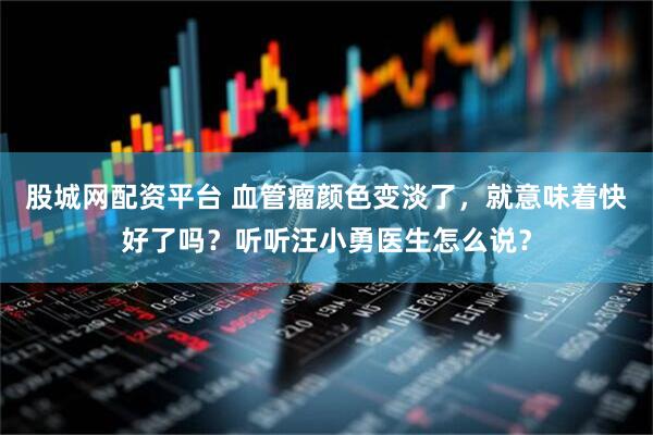 股城网配资平台 血管瘤颜色变淡了，就意味着快好了吗？听听汪小勇医生怎么说？