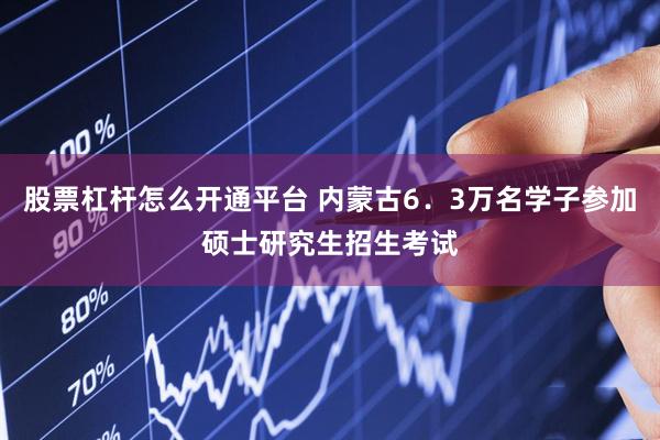 股票杠杆怎么开通平台 内蒙古6．3万名学子参加硕士研究生招生考试