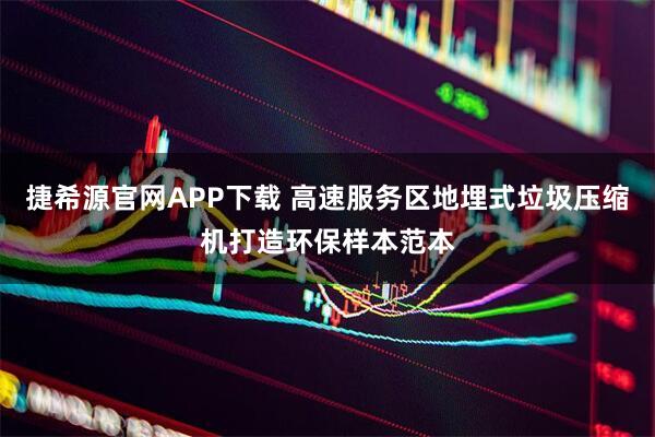 捷希源官网APP下载 高速服务区地埋式垃圾压缩机打造环保样本范本