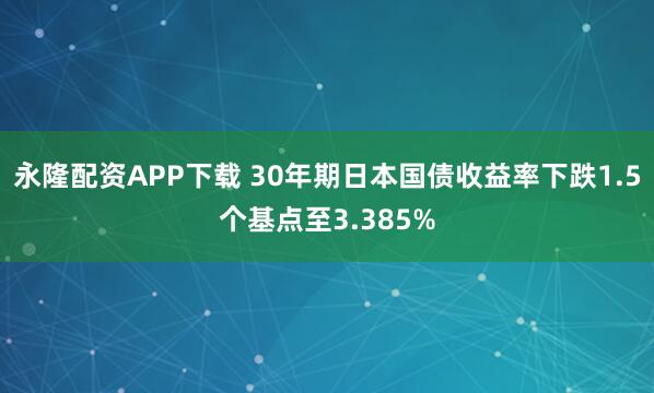 永隆配资APP下载 30年期日本国债收益率下跌1.5个基点至3.385%