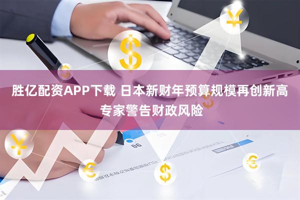 胜亿配资APP下载 日本新财年预算规模再创新高 专家警告财政风险