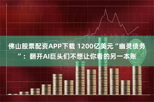 佛山股票配资APP下载 1200亿美元“幽灵债务”：翻开AI巨头们不想让你看的另一本账