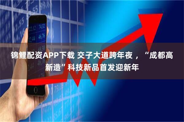 锦鲤配资APP下载 交子大道跨年夜 ，“成都高新造”科技新品首发迎新年