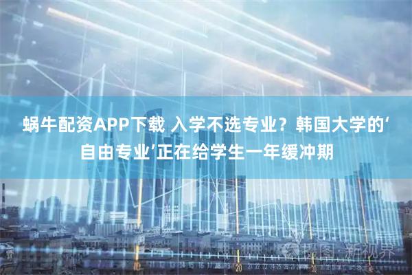 蜗牛配资APP下载 入学不选专业？韩国大学的‘自由专业’正在给学生一年缓冲期