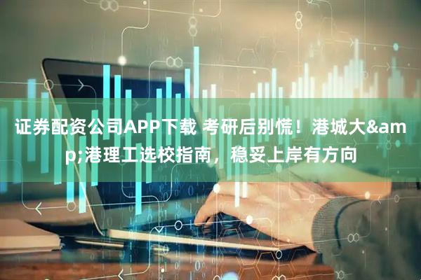 证券配资公司APP下载 考研后别慌！港城大&港理工选校指南，稳妥上岸有方向
