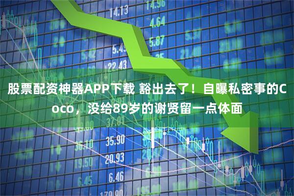 股票配资神器APP下载 豁出去了！自曝私密事的Coco，没给89岁的谢贤留一点体面