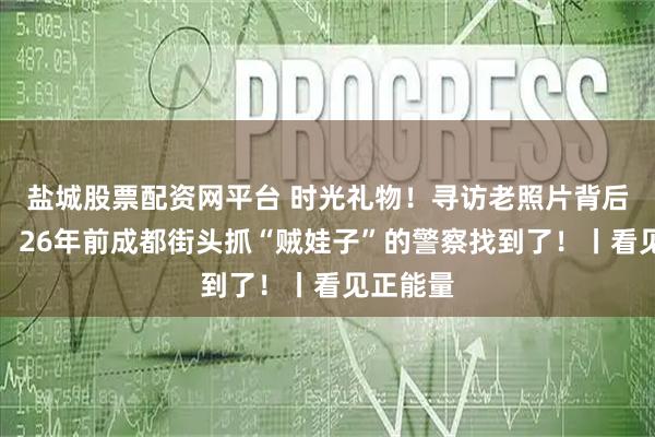 盐城股票配资网平台 时光礼物！寻访老照片背后的故事：26年前成都街头抓“贼娃子”的警察找到了！丨看见正能量