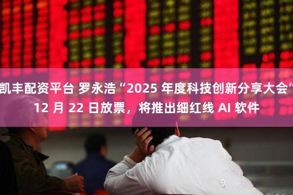 凯丰配资平台 罗永浩“2025 年度科技创新分享大会”12 月 22 日放票，将推出细红线 AI 软件