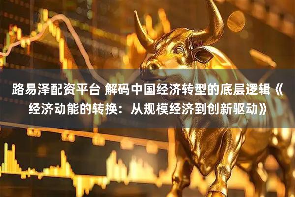 路易泽配资平台 解码中国经济转型的底层逻辑《经济动能的转换：从规模经济到创新驱动》