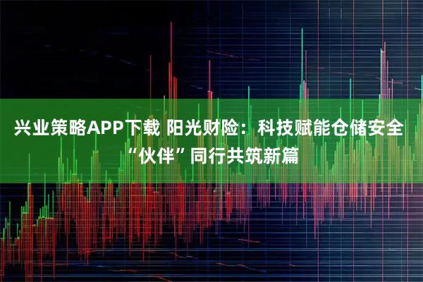 兴业策略APP下载 阳光财险：科技赋能仓储安全 “伙伴”同行共筑新篇