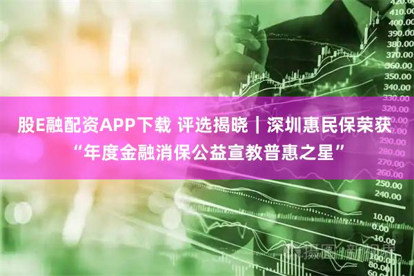 股E融配资APP下载 评选揭晓｜深圳惠民保荣获 “年度金融消保公益宣教普惠之星”