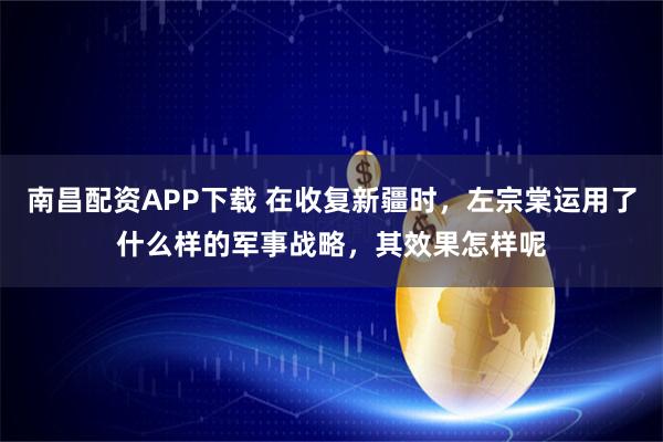 南昌配资APP下载 在收复新疆时，左宗棠运用了什么样的军事战略，其效果怎样呢