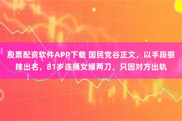 股票配资软件APP下载 国民党谷正文，以手段狠辣出名，81岁连捅女婿两刀，只因对方出轨