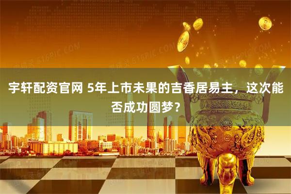 宇轩配资官网 5年上市未果的吉香居易主，这次能否成功圆梦？
